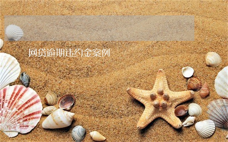 网贷逾期违约金案例 网贷逾期违约金案例