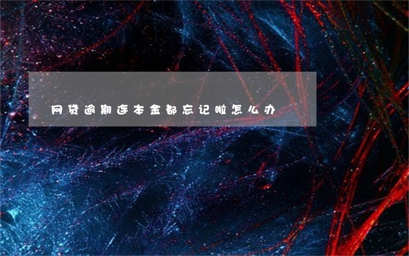 网贷逾期连本金都忘记啦怎么办 网贷逾期连本金都忘记啦怎么办