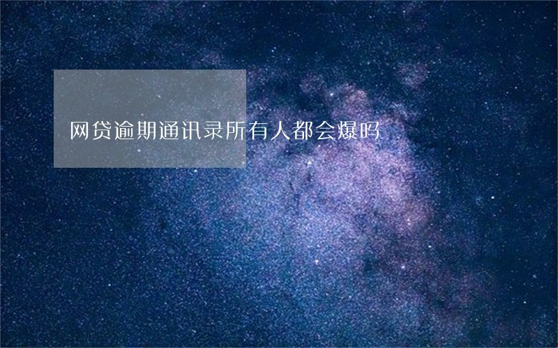 网贷逾期通讯录所有人都会爆吗 网贷逾期通讯录所有人都会爆吗