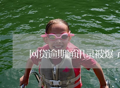 网贷逾期通讯录被爆了怎么办 网贷逾期通讯录被爆了怎么办