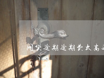 网贷逾期逾期费太高还不了怎么办 网贷逾期逾期费太高还不了怎么办