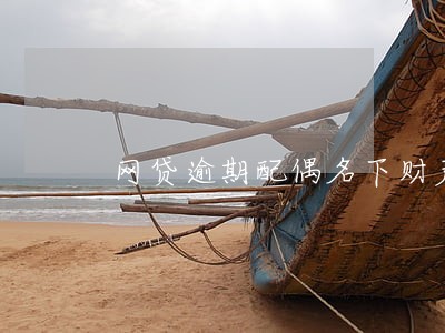 网贷逾期配偶名下财产受影响吗 网贷逾期配偶名下财产受影响吗