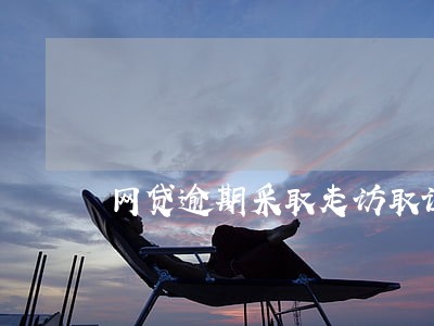 网贷逾期采取走访取证 网贷逾期采取走访取证