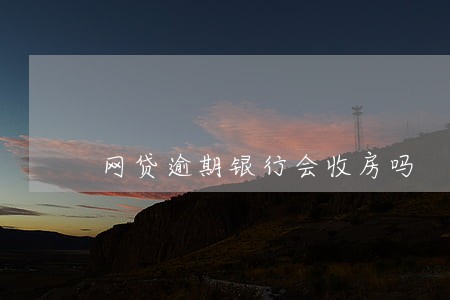 网贷逾期银行会收房吗 网贷逾期银行会收房吗