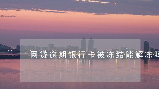 网贷逾期银行卡被冻结能解冻吗 网贷逾期银行卡被冻结能解冻吗