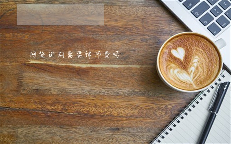 网贷逾期需要律师费吗 网贷逾期需要律师费吗