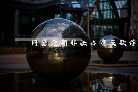 网贷逾期非法占有及欺诈 网贷逾期非法占有及欺诈