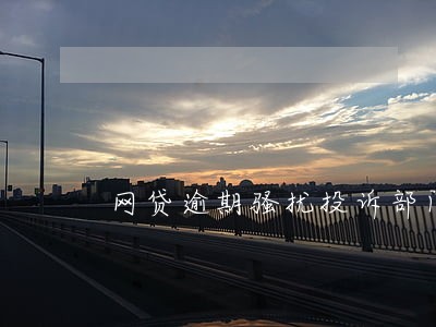 网贷逾期骚扰投诉部门 网贷逾期骚扰投诉部门