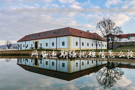 网贷逾期骚扰短信怎么投诉 网贷逾期骚扰短信怎么投诉