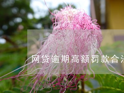 网贷逾期高额罚款合法吗 网贷逾期高额罚款合法吗