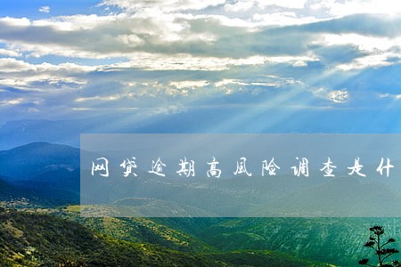 网贷逾期高风险调查是什么意思 网贷逾期高风险调查是什么意思