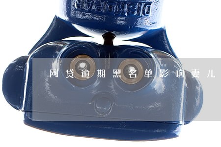 网贷逾期黑名单影响妻儿吗 网贷逾期黑名单影响妻儿吗