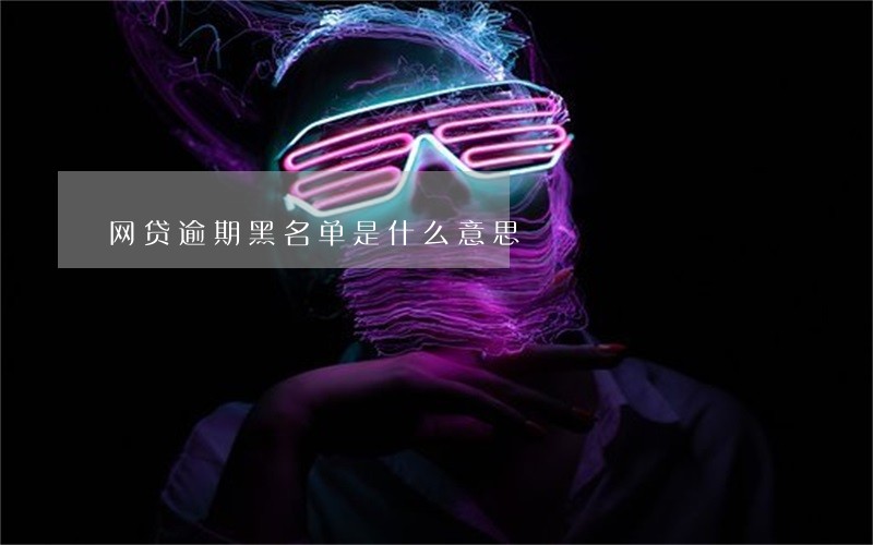 网贷逾期黑名单是什么意思 网贷逾期黑名单是什么意思