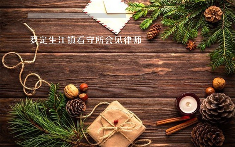 罗定生江镇看守所会见律师 罗定生江镇看守所会见律师