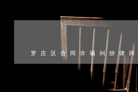 罗庄区合同诈骗纠纷律师 罗庄区合同诈骗纠纷律师