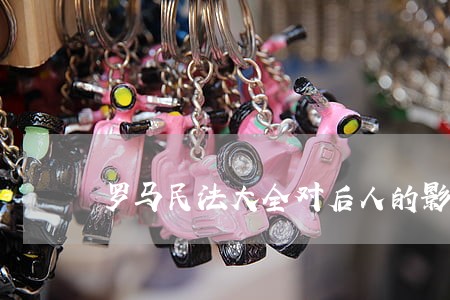 罗马民法大全对后人的影响 罗马民法大全对后人的影响
