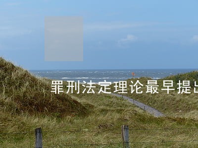 罪刑法定理论最早提出者 罪刑法定理论最早提出者