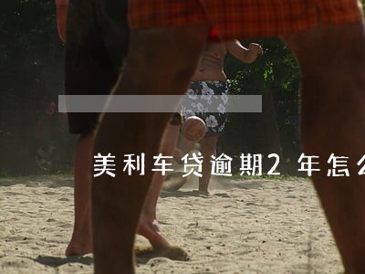 美利车贷逾期2年怎么没有拖车 美利车贷逾期2年怎么没有拖车