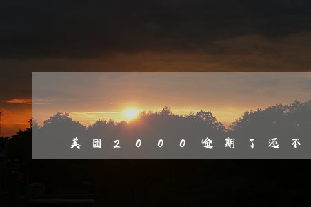 美团2000逾期了还不上 美团2000逾期了还不上
