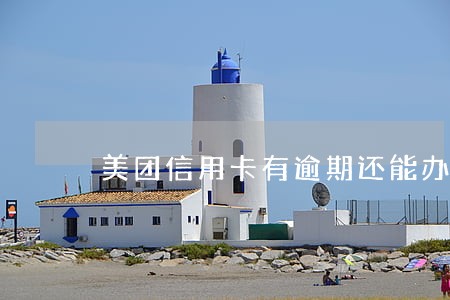 美团信用卡有逾期还能办吗 美团信用卡有逾期还能办吗