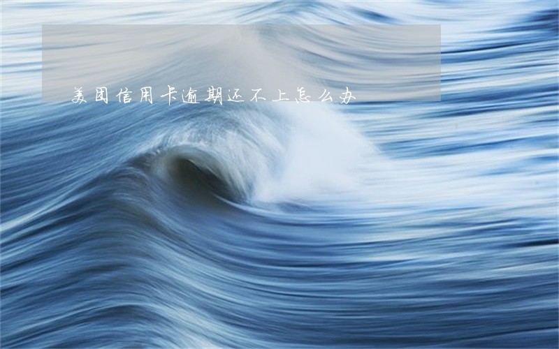 美团信用卡逾期还不上怎么办 美团信用卡逾期还不上怎么办