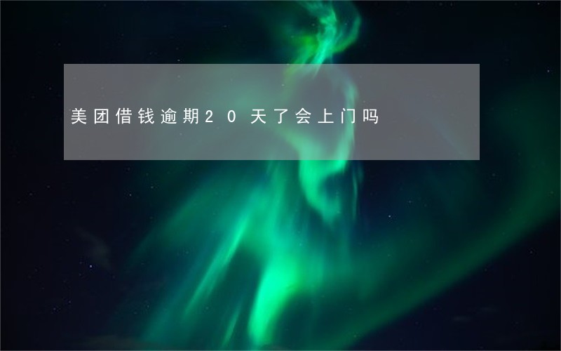 美团借钱逾期20天了会上门吗 美团借钱逾期20天了会上门吗