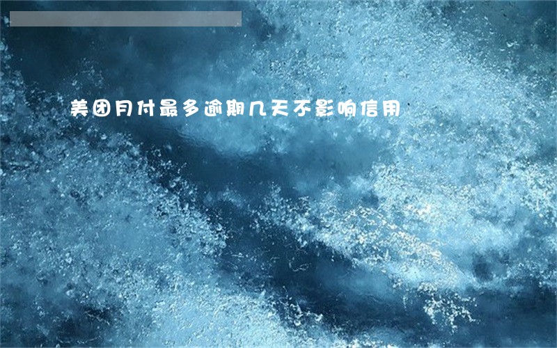 美团月付最多逾期几天不影响信用 美团月付最多逾期几天不影响信用