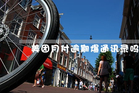 美团月付逾期爆通讯录吗 美团月付逾期爆通讯录吗