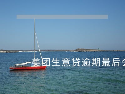 美团生意贷逾期最后会怎么样 美团生意贷逾期最后会怎么样
