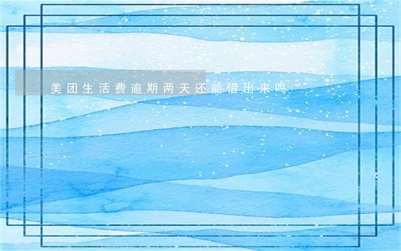 美团生活费逾期两天还能借出来吗 美团生活费逾期两天还能借出来吗