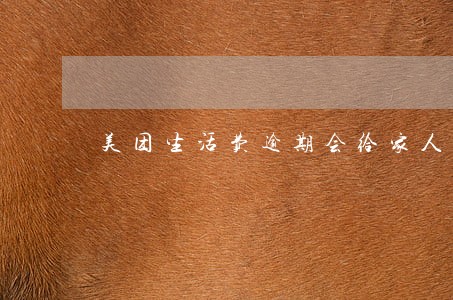 美团生活费逾期会给家人打电话吗 美团生活费逾期会给家人打电话吗