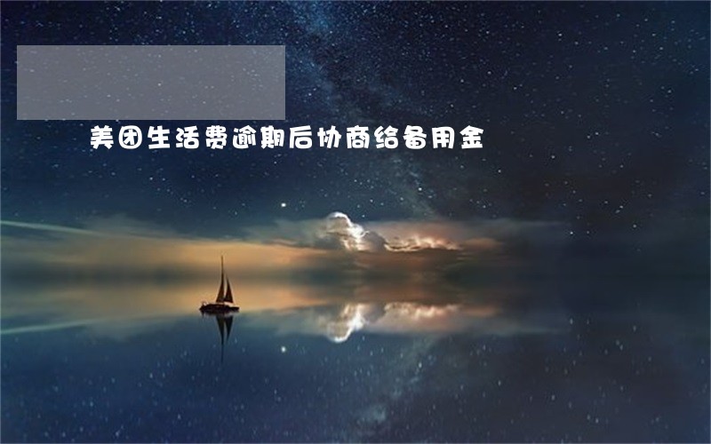 美团生活费逾期后协商给备用金 美团生活费逾期后协商给备用金