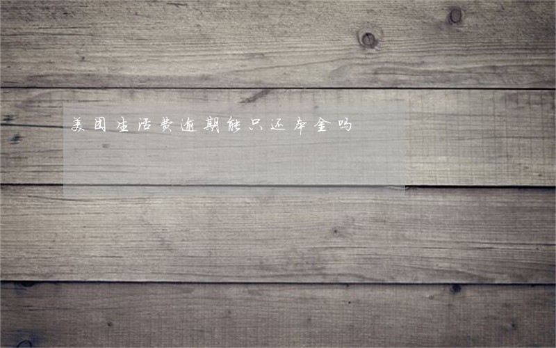 美团生活费逾期能只还本金吗 美团生活费逾期能只还本金吗
