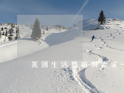 美团生活费逾期要求一次性还清 美团生活费逾期要求一次性还清
