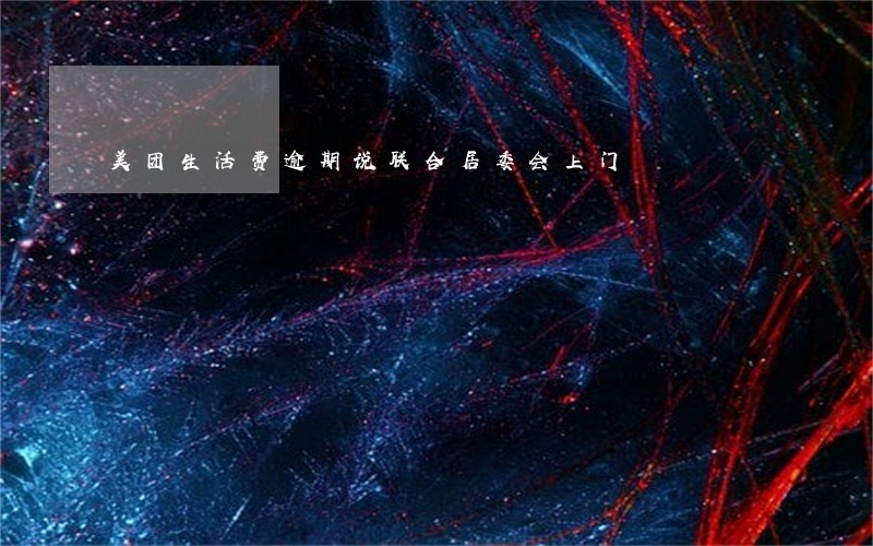 美团生活费逾期说联合居委会上门 美团生活费逾期说联合居委会上门