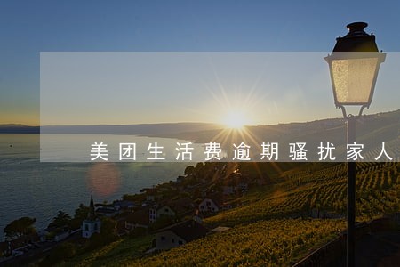 美团生活费逾期骚扰家人 美团生活费逾期骚扰家人