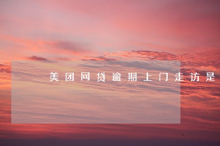美团网贷逾期上门走访是真的吗 美团网贷逾期上门走访是真的吗