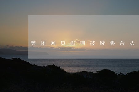 美团网贷逾期被威胁合法吗 美团网贷逾期被威胁合法吗