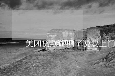 美团贷款逾期了说要上门走访 美团贷款逾期了说要上门走访
