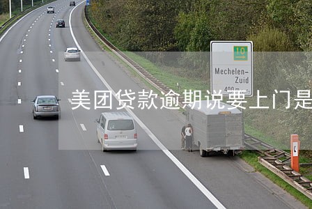 美团贷款逾期说要上门是真的吗 美团贷款逾期说要上门是真的吗