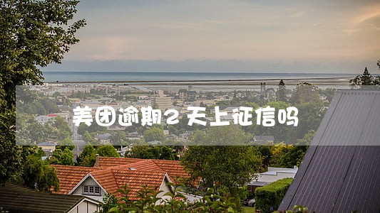 美团逾期2天上征信吗 美团逾期2天上征信吗