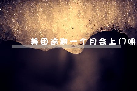 美团逾期一个月会上门嘛 美团逾期一个月会上门嘛