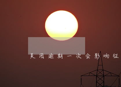 美团逾期一次会影响征信吗 美团逾期一次会影响征信吗