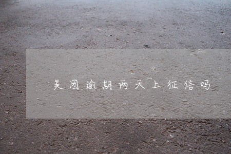 美团逾期两天上征信吗 美团逾期两天上征信吗