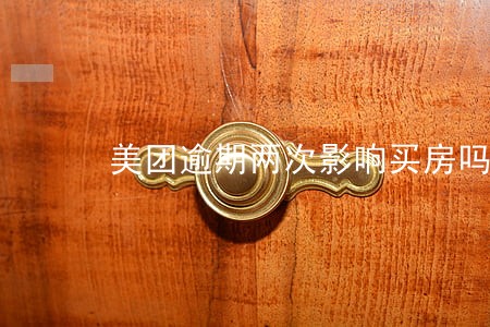 美团逾期两次影响买房吗 美团逾期两次影响买房吗