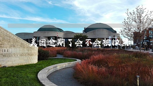 美团逾期了会不会被拉黑 美团逾期了会不会被拉黑