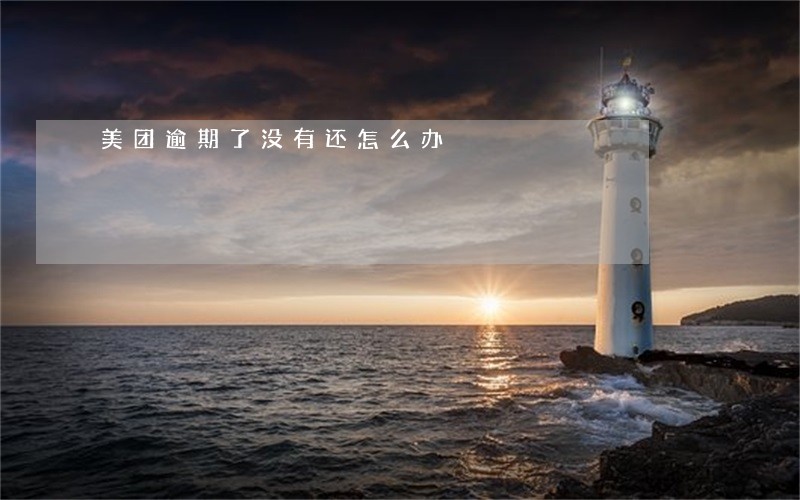 美团逾期了没有还怎么办 美团逾期了没有还怎么办
