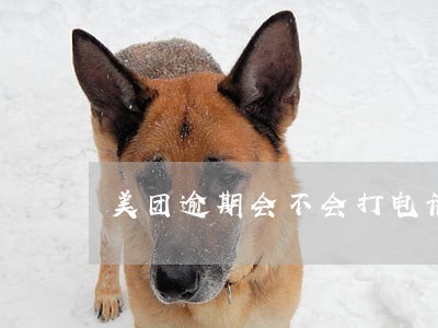 美团逾期会不会打电话给通讯录 美团逾期会不会打电话给通讯录