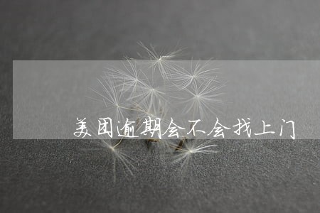 美团逾期会不会找上门 美团逾期会不会找上门