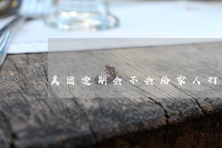 美团逾期会不会给家人打电话 美团逾期会不会给家人打电话